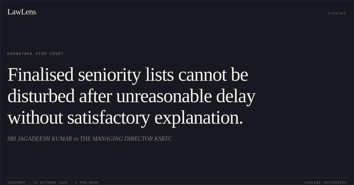 Finalised seniority lists cannot be disturbed after unreasonable delay without satisfactory explanation.. SRI JAGADEESH KUMAR vs THE MANAGING DIRECTOR KSRTC. Karnataka High Court. LawLens
