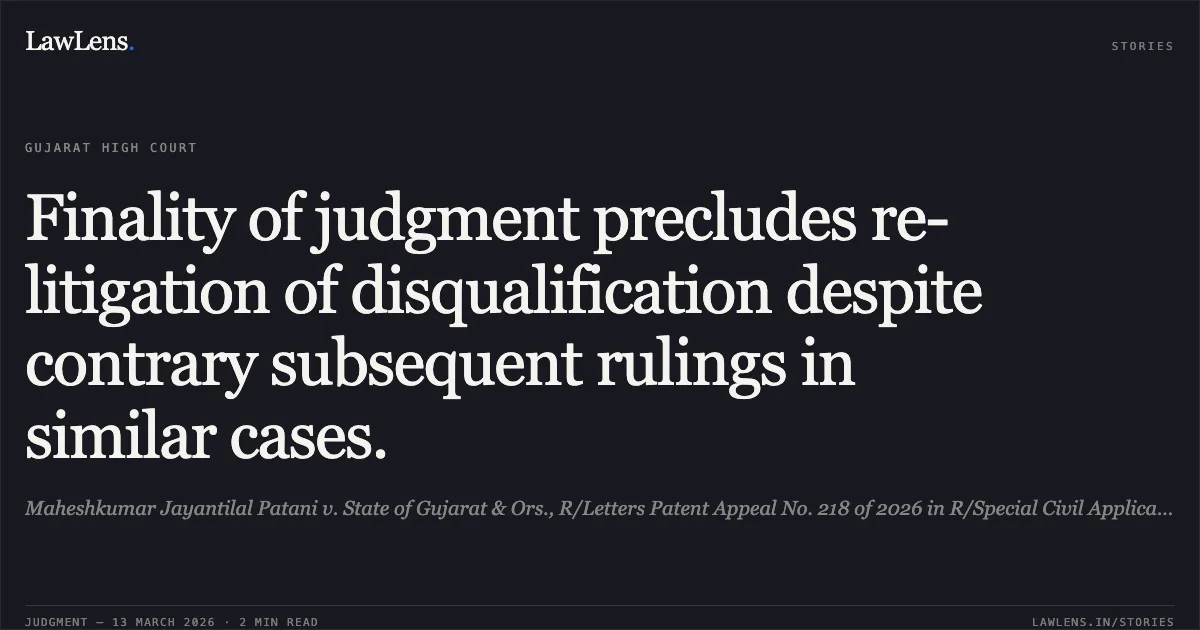 Finality of judgment precludes re-litigation of disqualification despite contrary subsequent rulings in similar cases.. Maheshkumar Jayantilal Patani v. State of Gujarat & Ors., R/Letters Patent Appeal No. 218 of 2026 in R/Special Civil Application/11779/2025. Gujarat High Court. LawLens