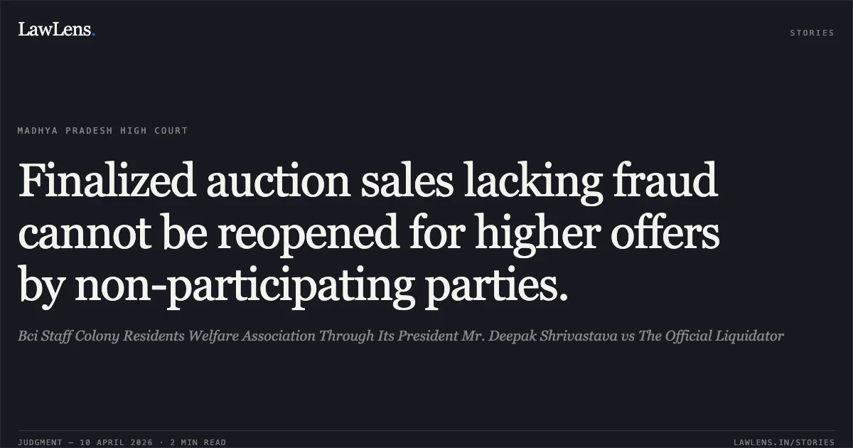 Finalized auction sales lacking fraud cannot be reopened for higher offers by non-participating parties.. Bci Staff Colony Residents Welfare Association Through Its President Mr. Deepak Shrivastava vs The Official Liquidator. Madhya Pradesh High Court. LawLens