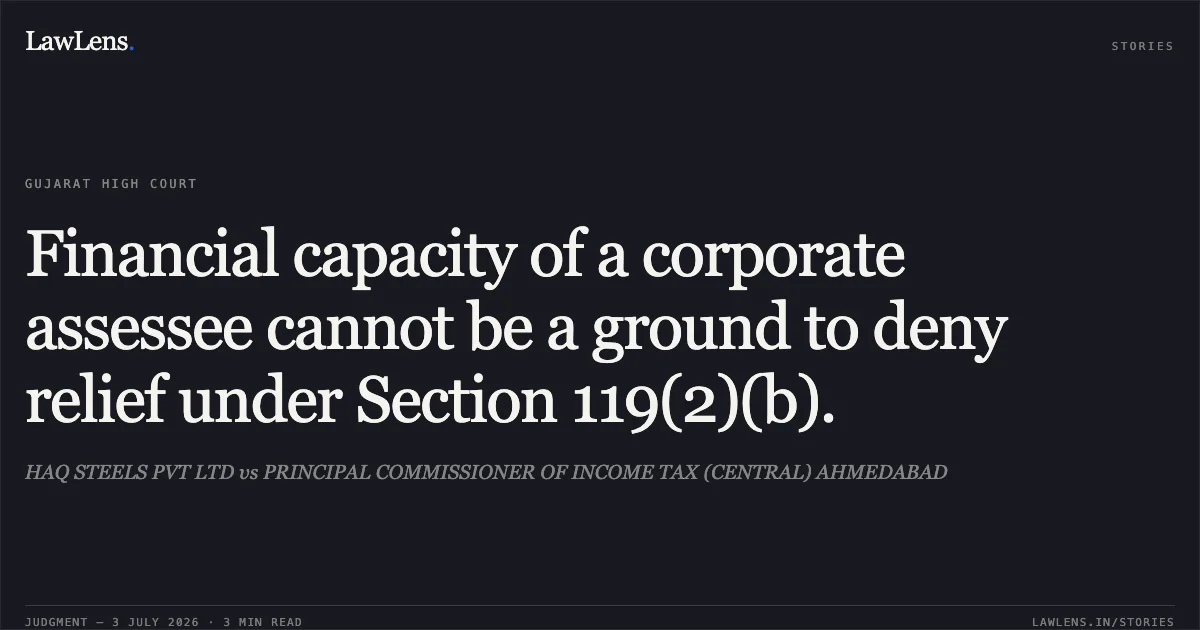 Financial capacity of a corporate assessee cannot be a ground to deny relief under Section 119(2)(b).. HAQ STEELS PVT LTD vs PRINCIPAL COMMISSIONER OF INCOME TAX (CENTRAL) AHMEDABAD. Gujarat High Court. LawLens