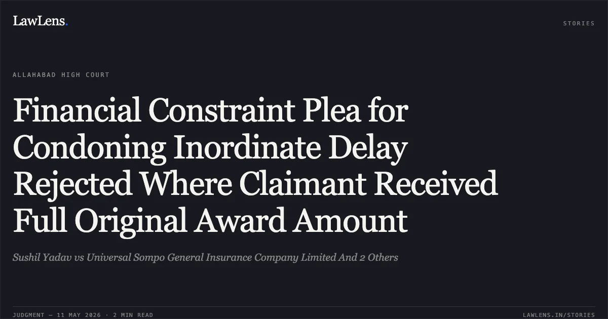 Financial Constraint Plea for Condoning Inordinate Delay Rejected Where Claimant Received Full Original Award Amount. Sushil Yadav vs Universal Sompo General Insurance Company Limited And 2 Others. Allahabad High Court. LawLens