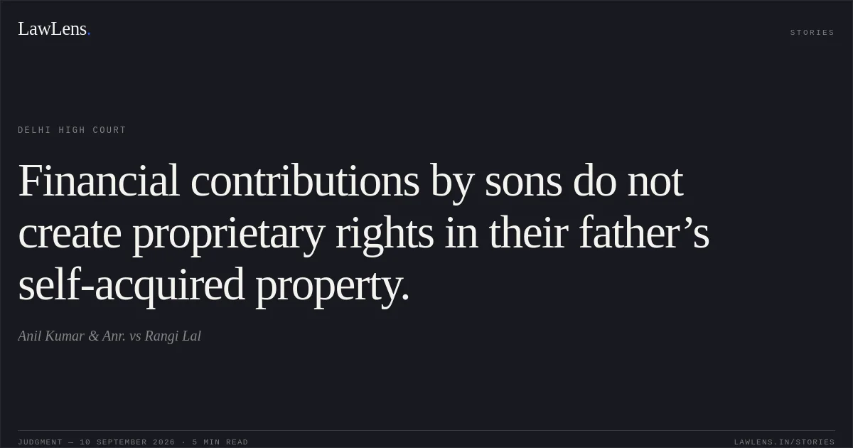 Financial contributions by sons do not create proprietary rights in their father’s self-acquired property.. Anil Kumar & Anr. vs Rangi Lal. Delhi High Court. LawLens