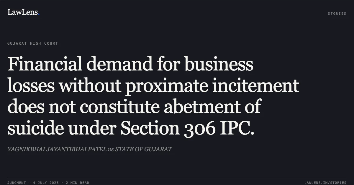 Financial demand for business losses without proximate incitement does not constitute abetment of suicide under Section 306 IPC.. YAGNIKBHAI JAYANTIBHAI PATEL vs STATE OF GUJARAT. Gujarat High Court. LawLens