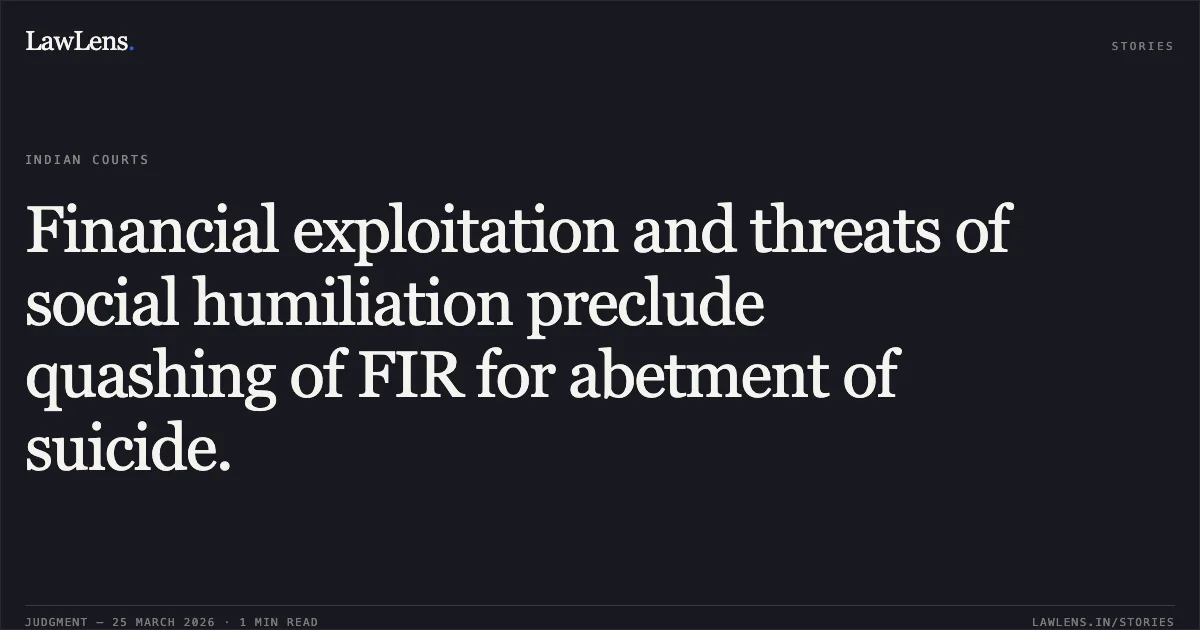 Financial exploitation and threats of social humiliation preclude quashing of FIR for abetment of suicide.. POONAM BRIJMOHANSINGH BHADORIYA vs STATE OF GUJARAT. Gujarat High Court. LawLens