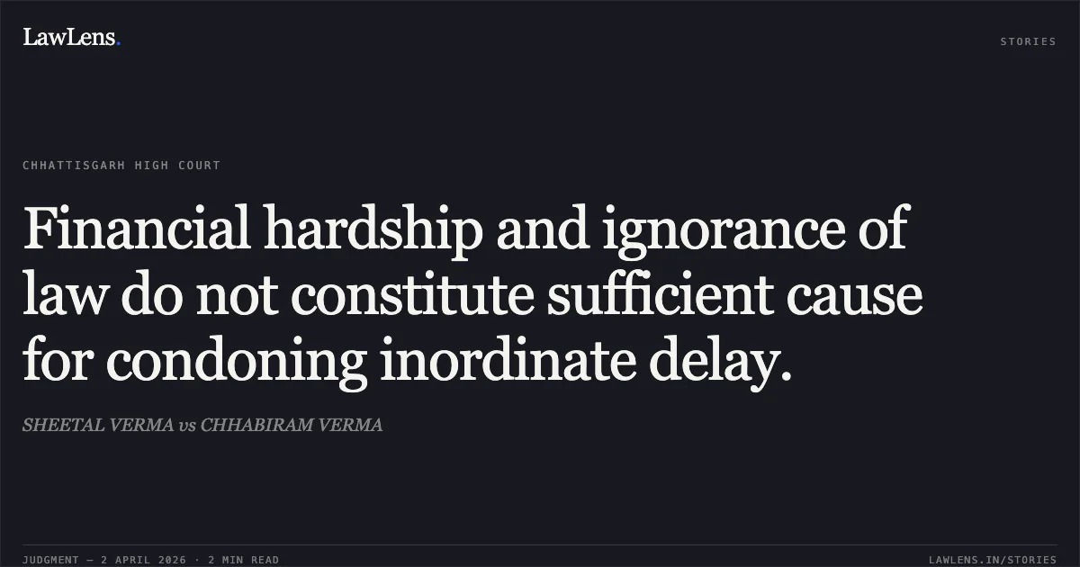 Financial hardship and ignorance of law do not constitute sufficient cause for condoning inordinate delay.. SHEETAL VERMA vs CHHABIRAM VERMA. Chhattisgarh High Court. LawLens