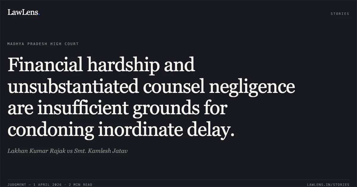 Financial hardship and unsubstantiated counsel negligence are insufficient grounds for condoning inordinate delay.. Lakhan Kumar Rajak vs Smt. Kamlesh Jatav. Madhya Pradesh High Court. LawLens