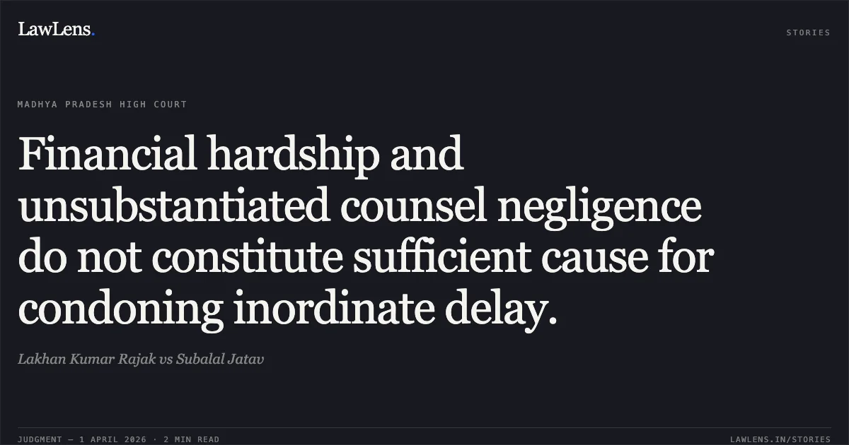 Financial hardship and unsubstantiated counsel negligence do not constitute sufficient cause for condoning inordinate delay.. Lakhan Kumar Rajak vs Subalal Jatav. Madhya Pradesh High Court. LawLens