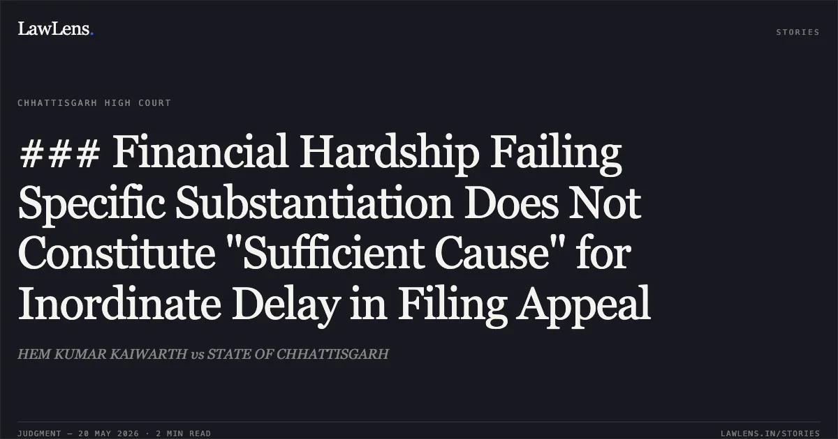 ### Financial Hardship Failing Specific Substantiation Does Not Constitute "Sufficient Cause" for Inordinate Delay in Filing Appeal. HEM KUMAR KAIWARTH vs STATE OF CHHATTISGARH. Chhattisgarh High Court. LawLens