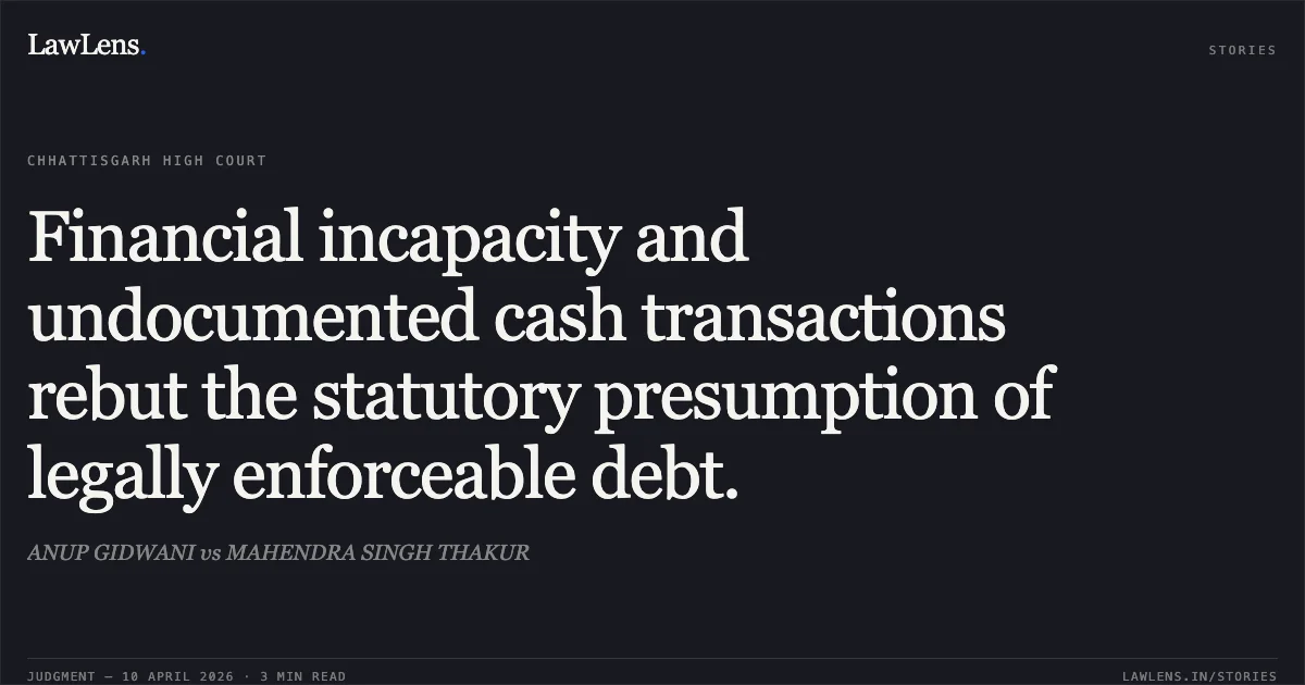 Financial incapacity and undocumented cash transactions rebut the statutory presumption of legally enforceable debt.. ANUP GIDWANI vs MAHENDRA SINGH THAKUR. Chhattisgarh High Court. LawLens