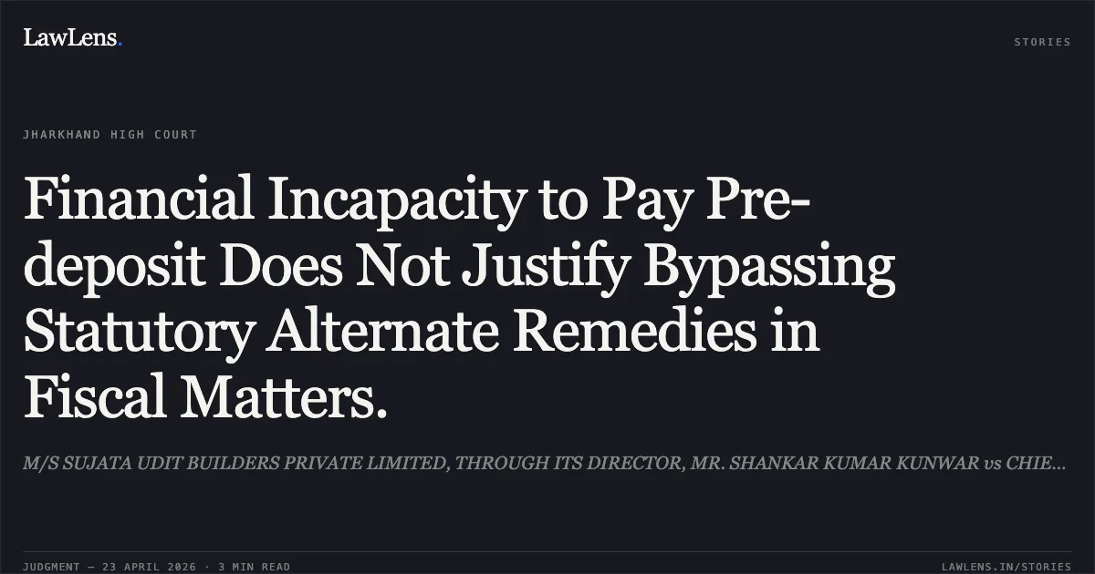 Financial Incapacity to Pay Pre-deposit Does Not Justify Bypassing Statutory Alternate Remedies in Fiscal Matters.. M/S SUJATA UDIT BUILDERS PRIVATE LIMITED, THROUGH ITS DIRECTOR, MR. SHANKAR KUMAR KUNWAR vs CHIEF COMMISSIONER, CENTRAL GOODS AND SERVICE TAXES AND CENTRAL EXCISE , RANCHI ZONE, PATNA. Jharkhand High Court. LawLens