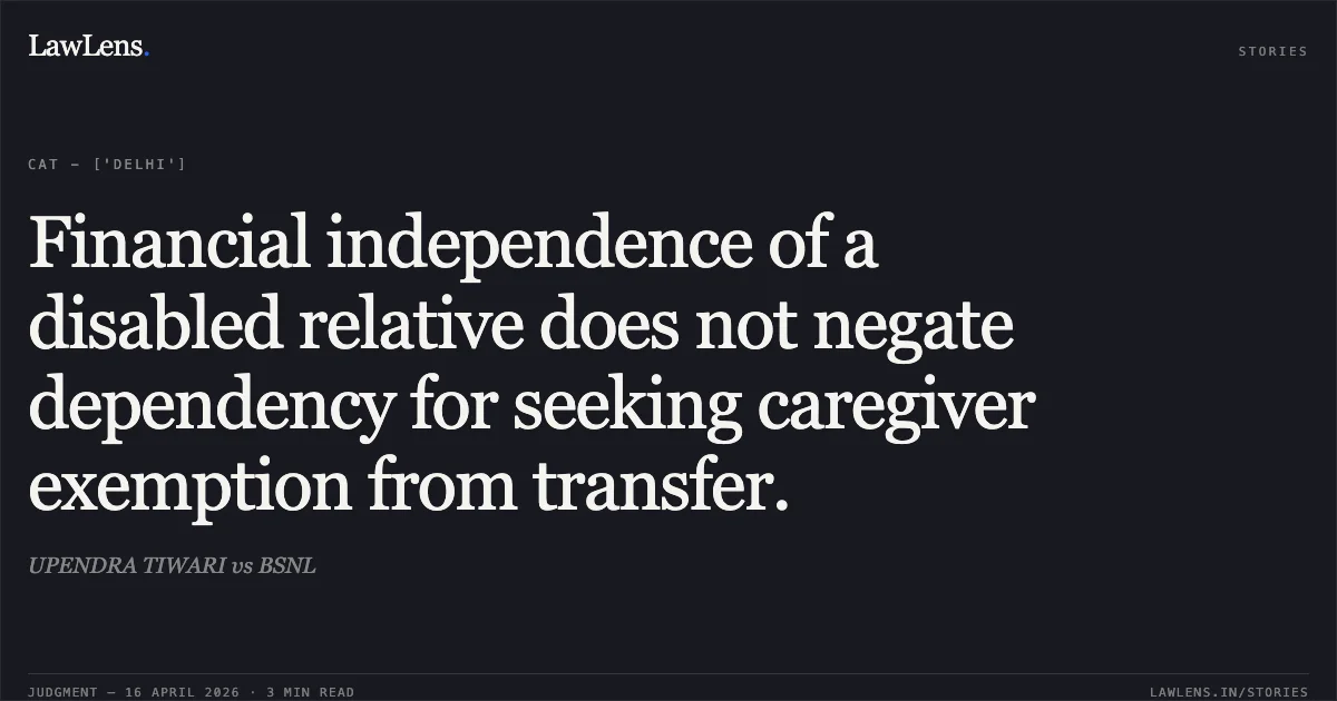 Financial independence of a disabled relative does not negate dependency for seeking caregiver exemption from transfer.. UPENDRA TIWARI vs BSNL. Central Administrative Tribunal. LawLens