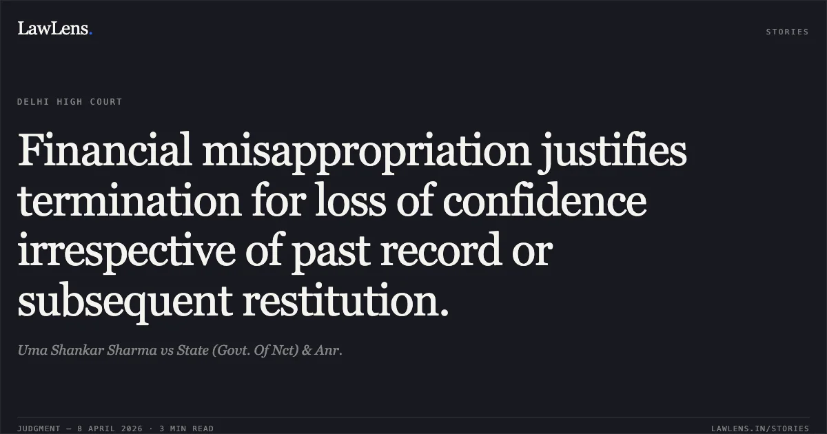 Financial misappropriation justifies termination for loss of confidence irrespective of past record or subsequent restitution.. Uma Shankar Sharma vs State (Govt. Of Nct) & Anr.. Delhi High Court. LawLens