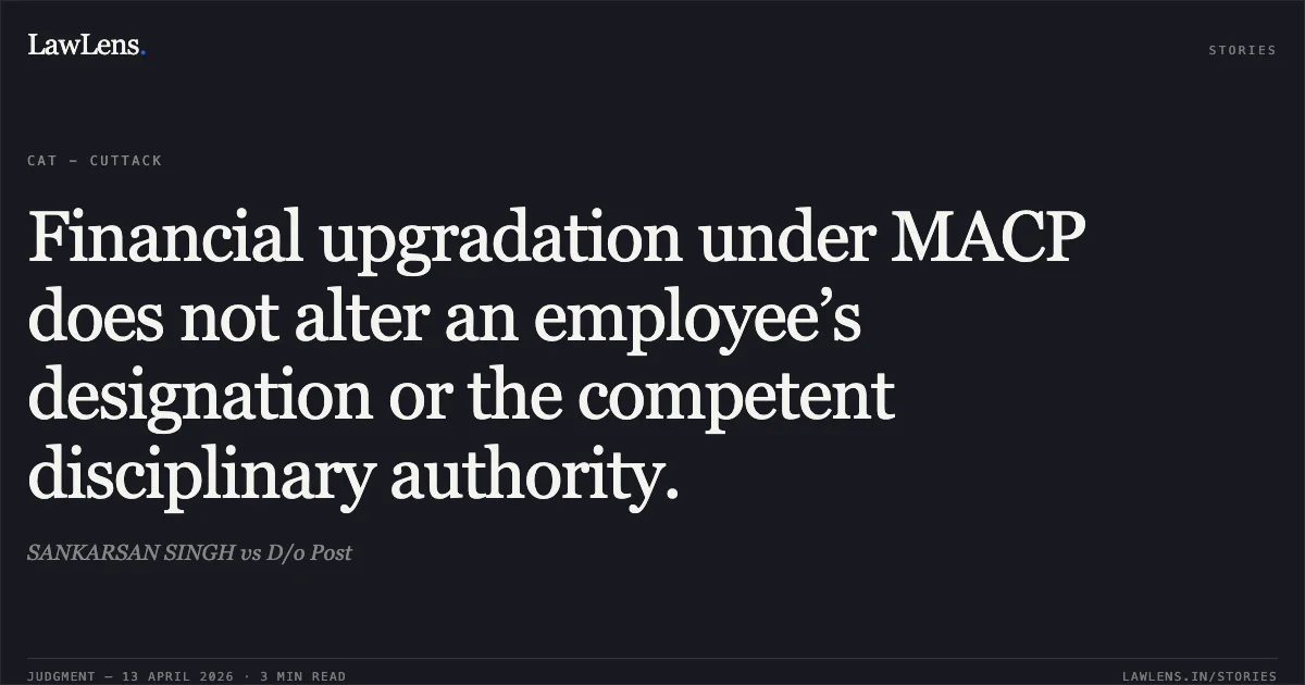 Financial upgradation under MACP does not alter an employee’s designation or the competent disciplinary authority.. SANKARSAN SINGH vs D/o Post. Central Administrative Tribunal. LawLens