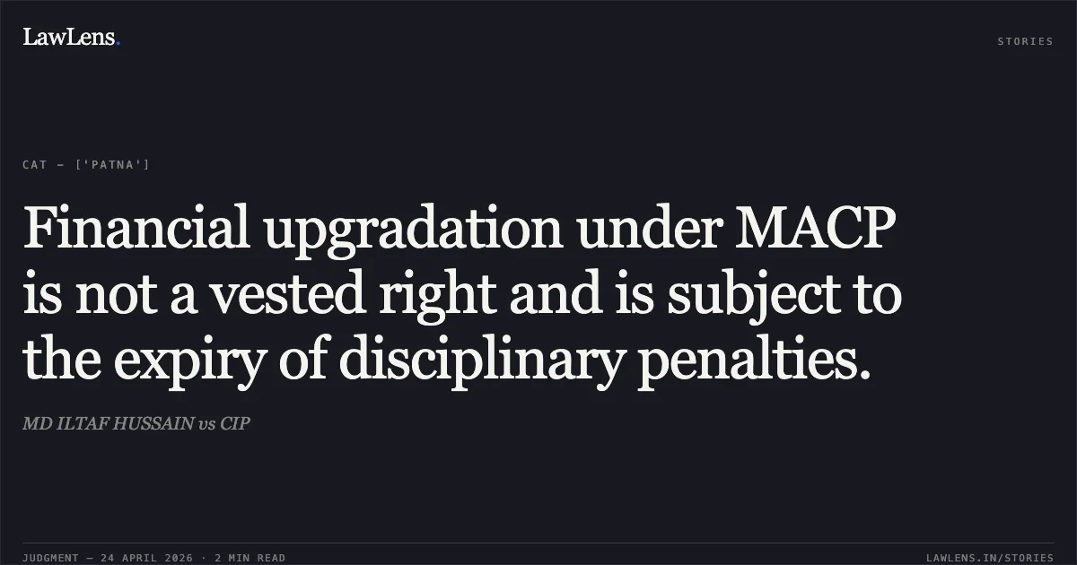 Financial upgradation under MACP is not a vested right and is subject to the expiry of disciplinary penalties.. MD ILTAF HUSSAIN vs CIP. Central Administrative Tribunal. LawLens