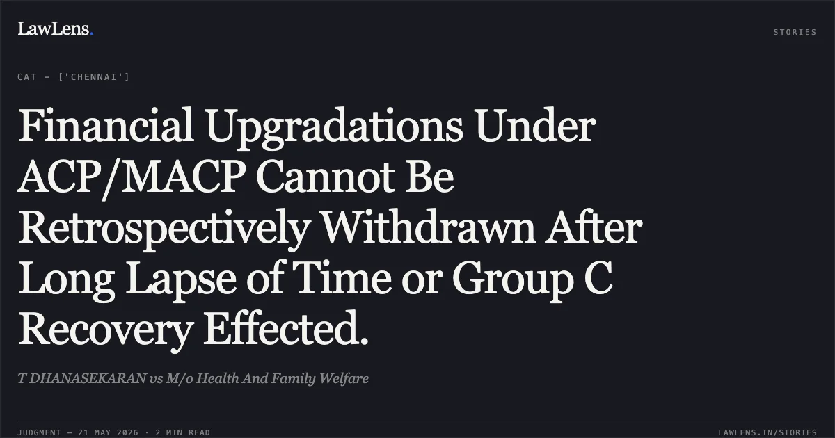 Financial Upgradations Under ACP/MACP Cannot Be Retrospectively Withdrawn After Long Lapse of Time or Group C Recovery Effected.. T DHANASEKARAN vs M/o Health And Family Welfare. Central Administrative Tribunal. LawLens