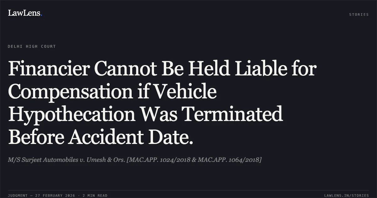 Financier Cannot Be Held Liable for Compensation if Vehicle Hypothecation Was Terminated Before Accident Date.. M/S Surjeet Automobiles v. Umesh & Ors. [MAC.APP. 1024/2018 & MAC.APP. 1064/2018]. Delhi High Court. LawLens