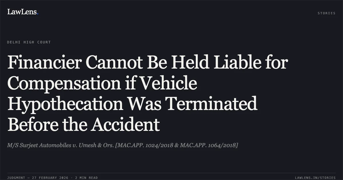 Financier Cannot Be Held Liable for Compensation if Vehicle Hypothecation Was Terminated Before the Accident. M/S Surjeet Automobiles v. Umesh & Ors. [MAC.APP. 1024/2018 & MAC.APP. 1064/2018]. Delhi High Court. LawLens