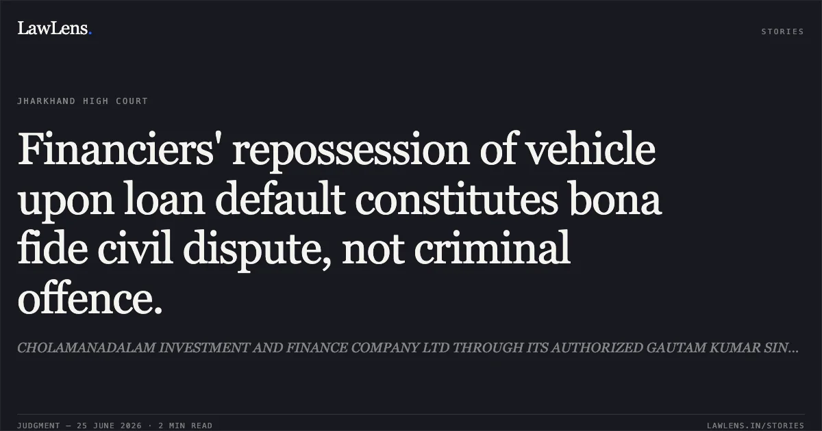 Financiers' repossession of vehicle upon loan default constitutes bona fide civil dispute, not criminal offence.. CHOLAMANADALAM INVESTMENT AND FINANCE COMPANY LTD THROUGH ITS AUTHORIZED GAUTAM KUMAR SINGH vs THE STATE OF JHARKHAND. Jharkhand High Court. LawLens