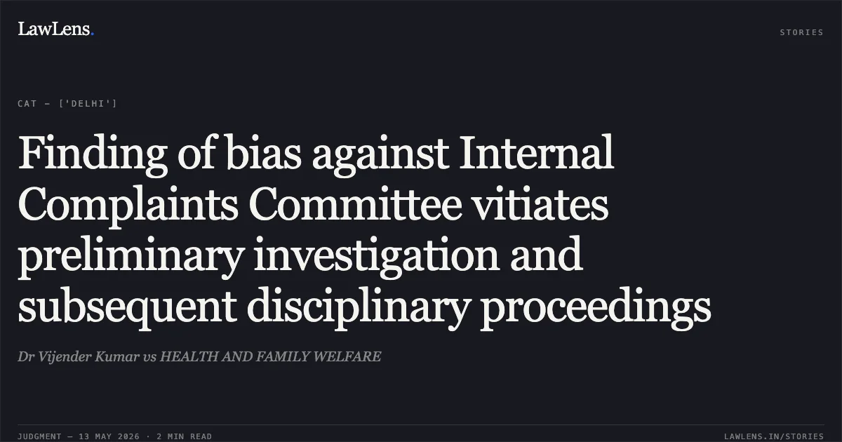 Finding of bias against Internal Complaints Committee vitiates preliminary investigation and subsequent disciplinary proceedings. Dr Vijender Kumar vs HEALTH AND FAMILY WELFARE. Central Administrative Tribunal. LawLens