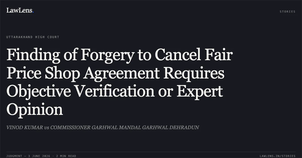 Finding of Forgery to Cancel Fair Price Shop Agreement Requires Objective Verification or Expert Opinion. VINOD KUMAR vs COMMISSIONER GARHWAL MANDAL GARHWAL DEHRADUN. Uttarakhand High Court. LawLens