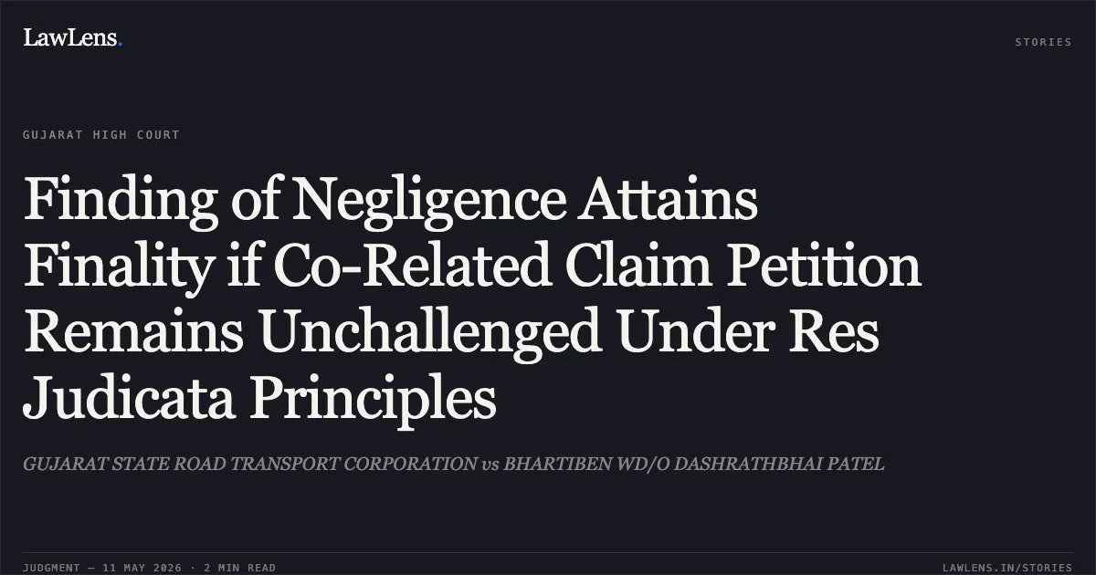 Finding of Negligence Attains Finality if Co-Related Claim Petition Remains Unchallenged Under Res Judicata Principles. GUJARAT STATE ROAD TRANSPORT CORPORATION vs BHARTIBEN WD/O DASHRATHBHAI PATEL. Gujarat High Court. LawLens
