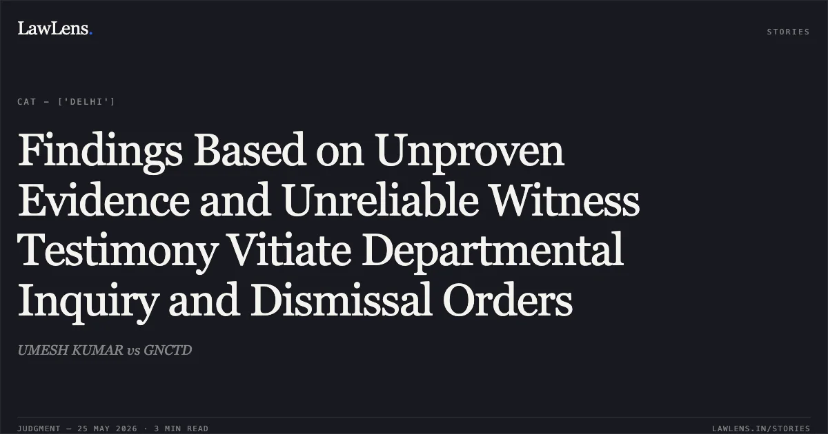 Findings Based on Unproven Evidence and Unreliable Witness Testimony Vitiate Departmental Inquiry and Dismissal Orders. UMESH KUMAR vs GNCTD. Central Administrative Tribunal. LawLens
