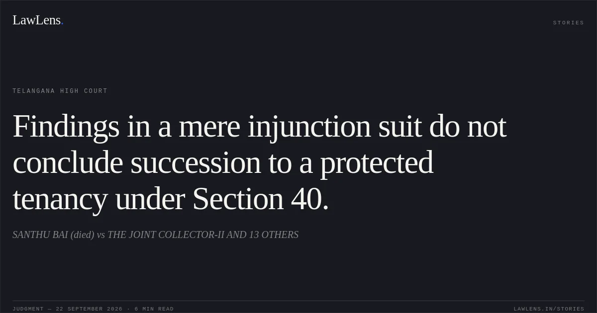 Findings in a mere injunction suit do not conclude succession to a protected tenancy under Section 40.. SANTHU BAI (died) vs THE JOINT COLLECTOR-II AND 13 OTHERS. Telangana High Court. LawLens