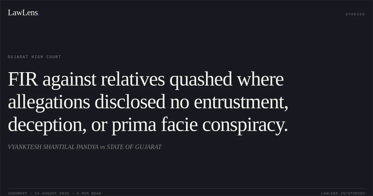 FIR against relatives quashed where allegations disclosed no entrustment, deception, or prima facie conspiracy.. VYANKTESH SHANTILAL PANDYA vs STATE OF GUJARAT. Gujarat High Court. LawLens