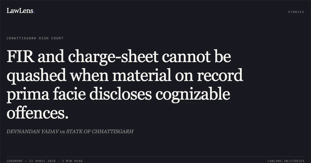 FIR and charge-sheet cannot be quashed when material on record prima facie discloses cognizable offences.. DEVNANDAN YADAV vs STATE OF CHHATTISGARH. Chhattisgarh High Court. LawLens