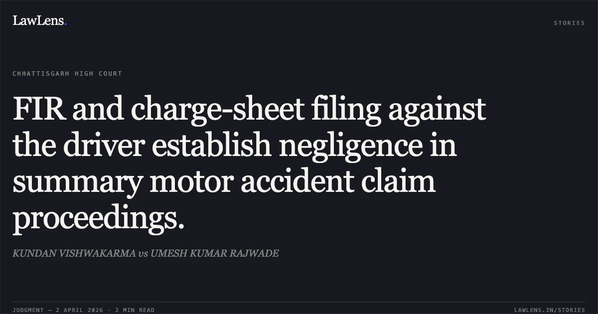 FIR and charge-sheet filing against the driver establish negligence in summary motor accident claim proceedings.. KUNDAN VISHWAKARMA vs UMESH KUMAR RAJWADE. Chhattisgarh High Court. LawLens