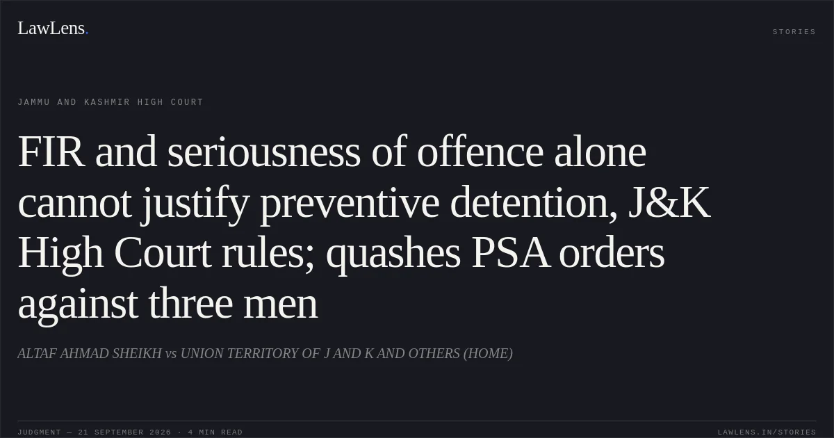FIR and seriousness of offence alone cannot justify preventive detention, J&K High Court rules; quashes PSA orders against three men. ALTAF AHMAD SHEIKH vs UNION TERRITORY OF J AND K AND OTHERS (HOME). Jammu and Kashmir High Court. LawLens
