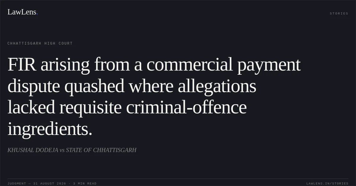 FIR arising from a commercial payment dispute quashed where allegations lacked requisite criminal-offence ingredients.. KHUSHAL DODEJA vs STATE OF CHHATTISGARH. Chhattisgarh High Court. LawLens