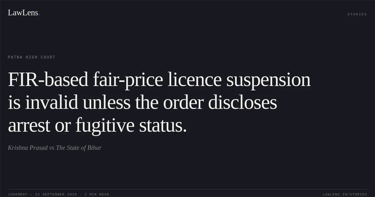 FIR-based fair-price licence suspension is invalid unless the order discloses arrest or fugitive status.. Krishna Prasad vs The State of Bihar. Patna High Court. LawLens