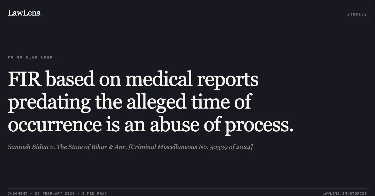FIR based on medical reports predating the alleged time of occurrence is an abuse of process.. Santosh Bidua v. The State of Bihar & Anr. [Criminal Miscellaneous No. 50339 of 2024]. Patna High Court. LawLens