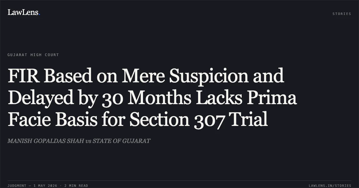 FIR Based on Mere Suspicion and Delayed by 30 Months Lacks Prima Facie Basis for Section 307 Trial. MANISH GOPALDAS SHAH vs STATE OF GUJARAT. Gujarat High Court. LawLens