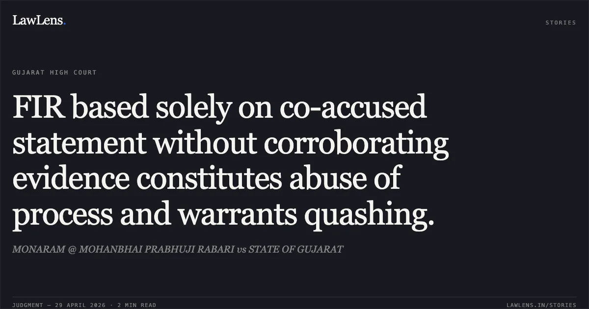 FIR based solely on co-accused statement without corroborating evidence constitutes abuse of process and warrants quashing.. MONARAM @ MOHANBHAI PRABHUJI RABARI vs STATE OF GUJARAT. Gujarat High Court. LawLens