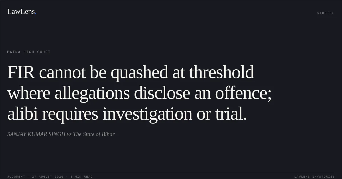 FIR cannot be quashed at threshold where allegations disclose an offence; alibi requires investigation or trial.. SANJAY KUMAR SINGH vs The State of Bihar. Patna High Court. LawLens