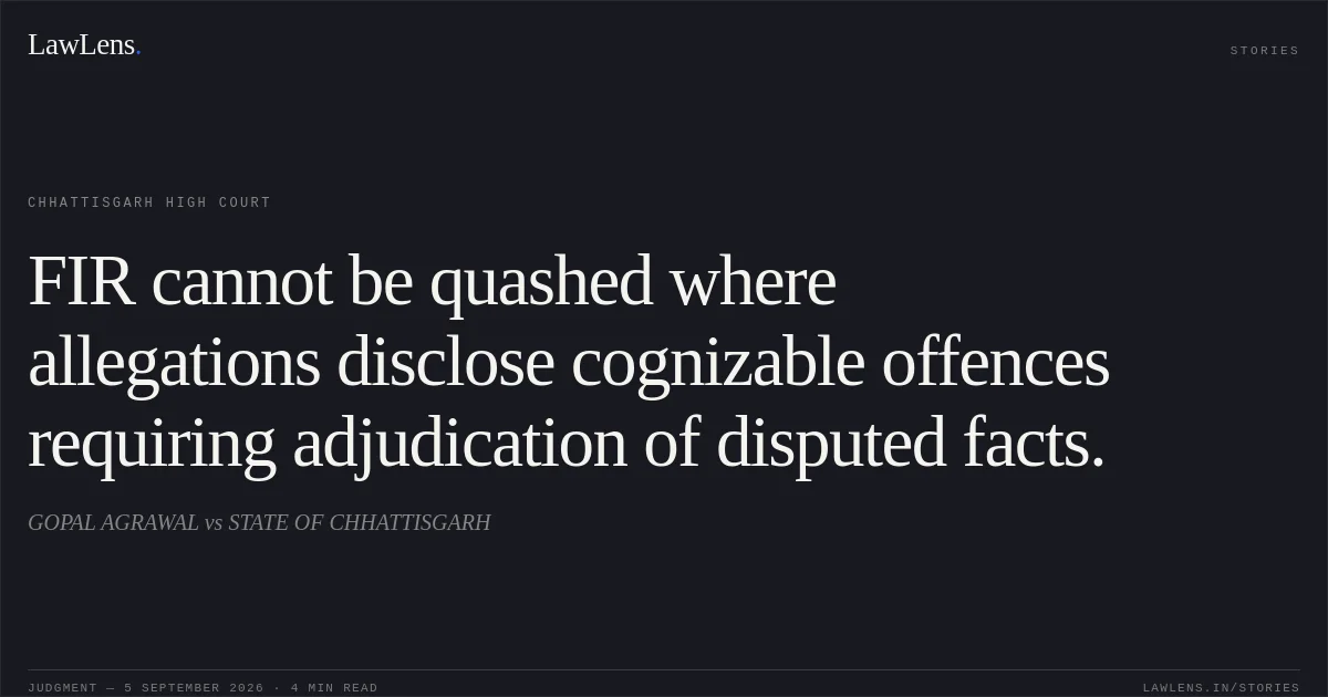 FIR cannot be quashed where allegations disclose cognizable offences requiring adjudication of disputed facts.. GOPAL AGRAWAL vs STATE OF CHHATTISGARH. Chhattisgarh High Court. LawLens