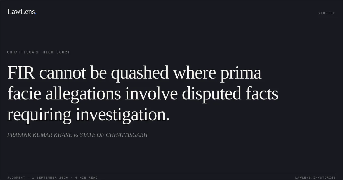 FIR cannot be quashed where prima facie allegations involve disputed facts requiring investigation.. PRAYANK KUMAR KHARE vs STATE OF CHHATTISGARH. Chhattisgarh High Court. LawLens