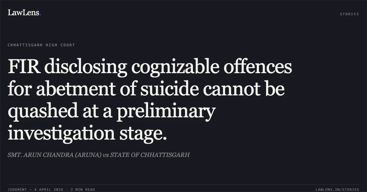 FIR disclosing cognizable offences for abetment of suicide cannot be quashed at a preliminary investigation stage.. SMT. ARUN CHANDRA (ARUNA) vs STATE OF CHHATTISGARH. Chhattisgarh High Court. LawLens
