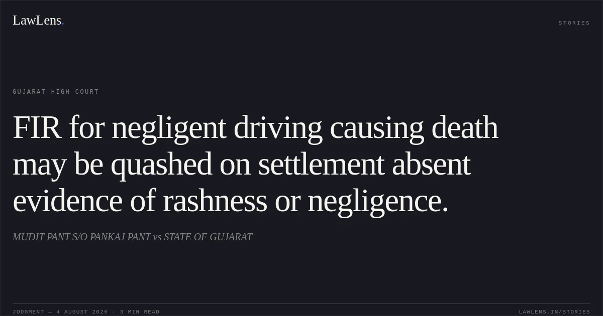 FIR for negligent driving causing death may be quashed on settlement absent evidence of rashness or negligence.. MUDIT PANT S/O PANKAJ PANT vs STATE OF GUJARAT. Gujarat High Court. LawLens