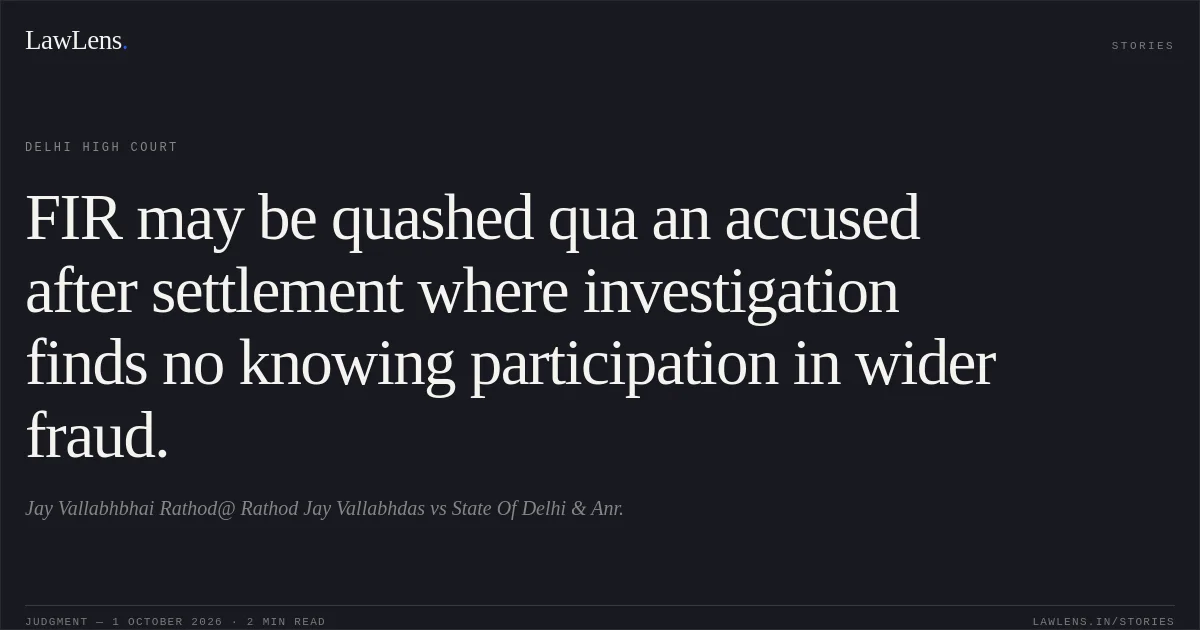 FIR may be quashed qua an accused after settlement where investigation finds no knowing participation in wider fraud.. Jay Vallabhbhai Rathod@ Rathod Jay Vallabhdas vs State Of Delhi & Anr.. Delhi High Court. LawLens