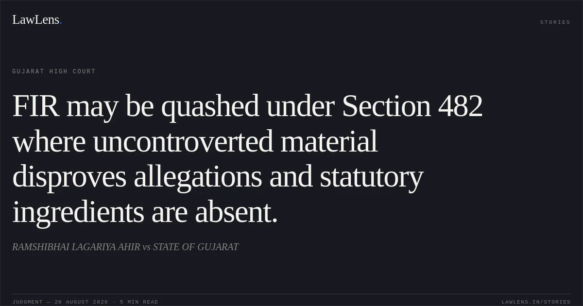 FIR may be quashed under Section 482 where uncontroverted material disproves allegations and statutory ingredients are absent.. RAMSHIBHAI LAGARIYA AHIR vs STATE OF GUJARAT. Gujarat High Court. LawLens