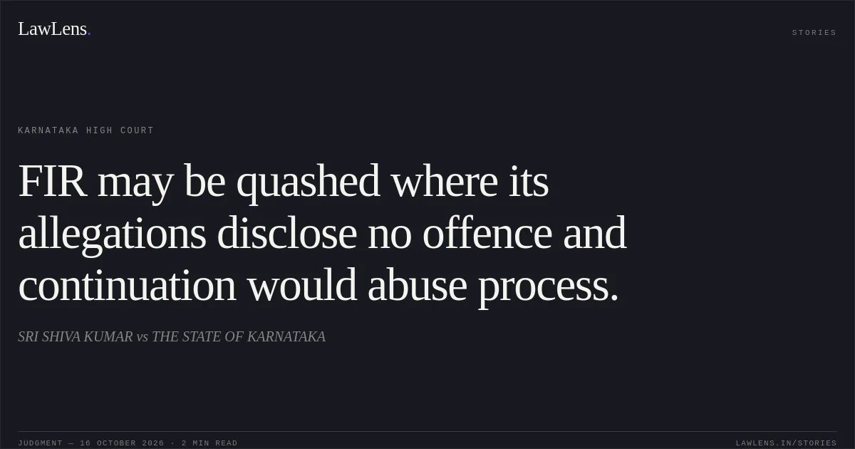 FIR may be quashed where its allegations disclose no offence and continuation would abuse process.. SRI SHIVA KUMAR vs THE STATE OF KARNATAKA. Karnataka High Court. LawLens