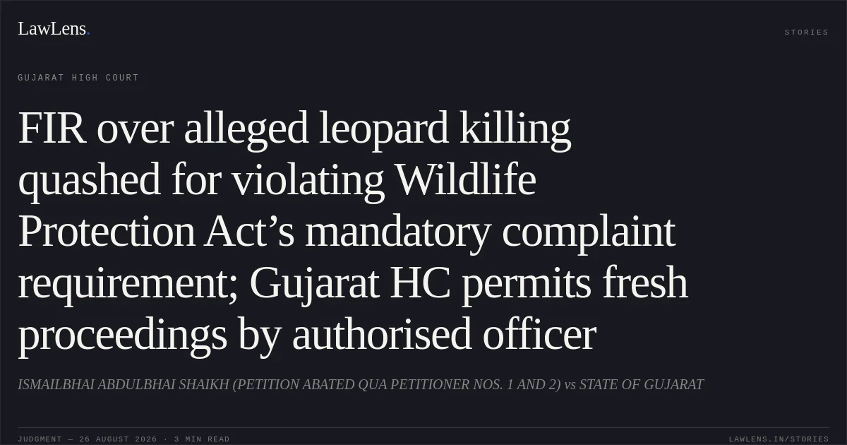 FIR over alleged leopard killing quashed for violating Wildlife Protection Act’s mandatory complaint requirement; Gujarat HC permits fresh proceedings by authorised officer. ISMAILBHAI ABDULBHAI SHAIKH (PETITION ABATED QUA PETITIONER NOS. 1 AND 2) vs STATE OF GUJARAT. Gujarat High Court. LawLens