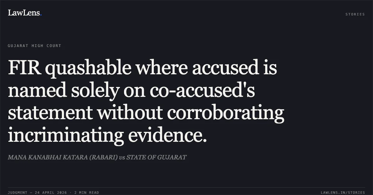 FIR quashable where accused is named solely on co-accused's statement without corroborating incriminating evidence.. MANA KANABHAI KATARA (RABARI) vs STATE OF GUJARAT. Gujarat High Court. LawLens
