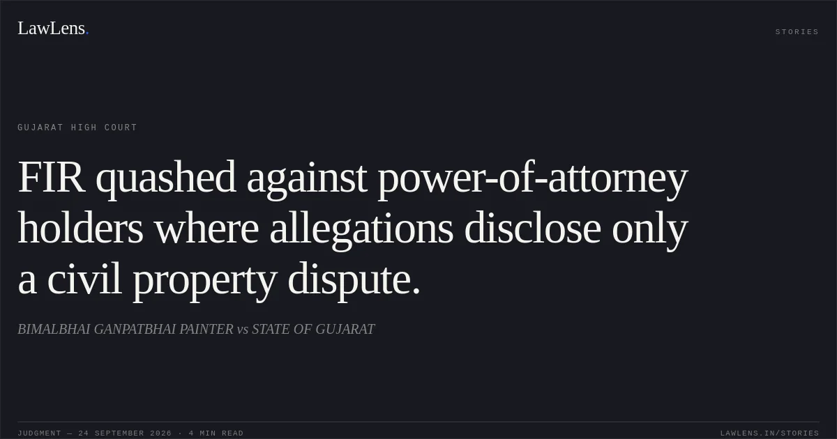 FIR quashed against power-of-attorney holders where allegations disclose only a civil property dispute.. BIMALBHAI GANPATBHAI PAINTER vs STATE OF GUJARAT. Gujarat High Court. LawLens
