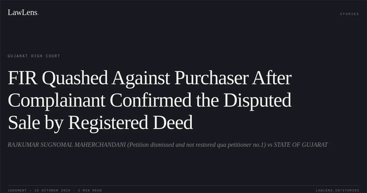 FIR Quashed Against Purchaser After Complainant Confirmed the Disputed Sale by Registered Deed. RAJKUMAR SUGNOMAL MAHERCHANDANI (Petition dismissed and not restored qua petitioner no.1) vs STATE OF GUJARAT. Gujarat High Court. LawLens