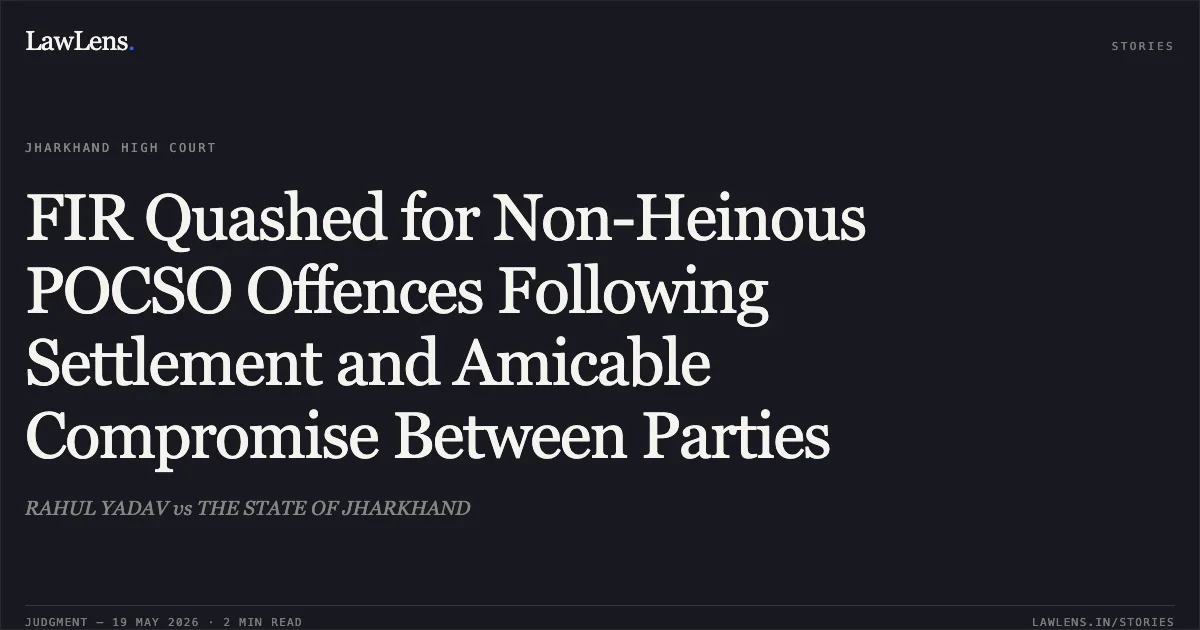 FIR Quashed for Non-Heinous POCSO Offences Following Settlement and Amicable Compromise Between Parties. RAHUL YADAV vs THE STATE OF JHARKHAND. Jharkhand High Court. LawLens
