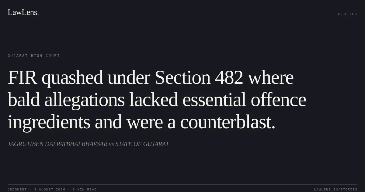FIR quashed under Section 482 where bald allegations lacked essential offence ingredients and were a counterblast.. JAGRUTIBEN DALPATBHAI BHAVSAR vs STATE OF GUJARAT. Gujarat High Court. LawLens